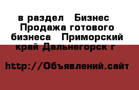  в раздел : Бизнес » Продажа готового бизнеса . Приморский край,Дальнегорск г.